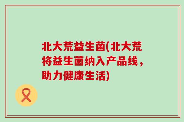 北大荒益生菌(北大荒将益生菌纳入产品线，助力健康生活)