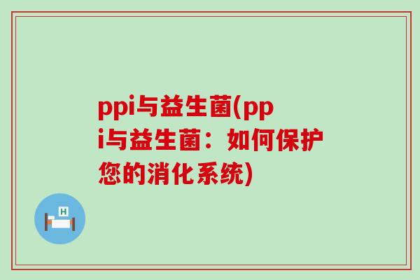 ppi与益生菌(ppi与益生菌：如何保护您的消化系统)