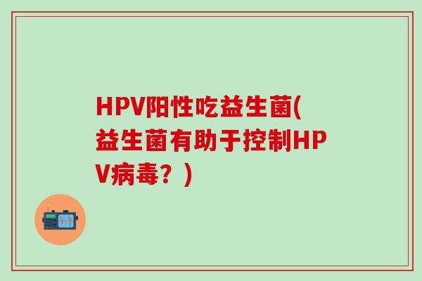 HPV阳性吃益生菌(益生菌有助于控制HPV病毒？)