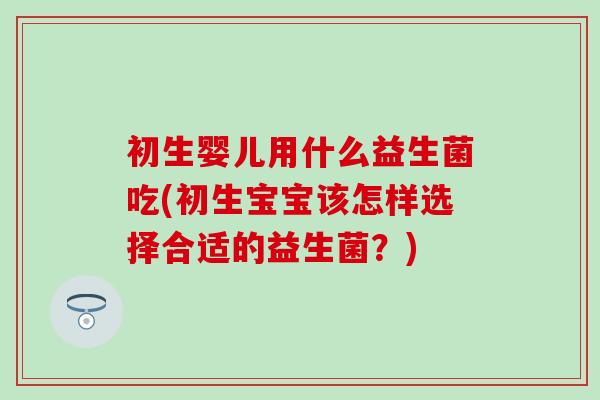 初生婴儿用什么益生菌吃(初生宝宝该怎样选择合适的益生菌？)