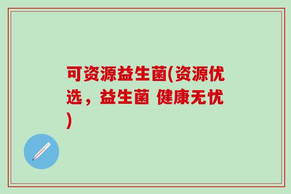 可资源益生菌(资源优选，益生菌 健康无忧)