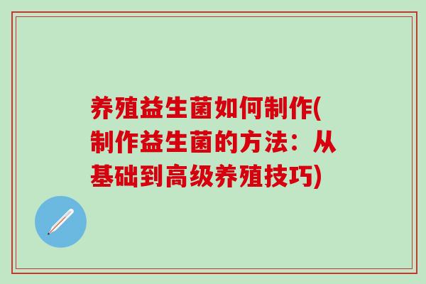 养殖益生菌如何制作(制作益生菌的方法:从基础到高级养殖技巧) 养殖益生菌如何制作(制作益生菌的方法:从基础到高级养殖技巧)