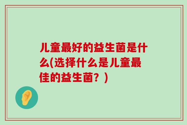 儿童最好的益生菌是什么(选择什么是儿童最佳的益生菌？)