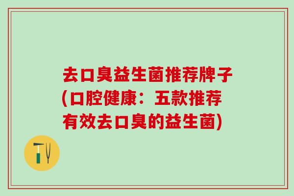 去口臭益生菌推荐牌子(口腔健康：五款推荐有效去口臭的益生菌)