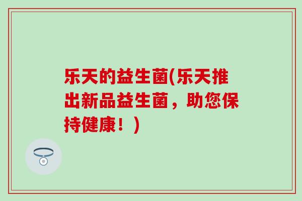 乐天的益生菌(乐天推出新品益生菌，助您保持健康！)