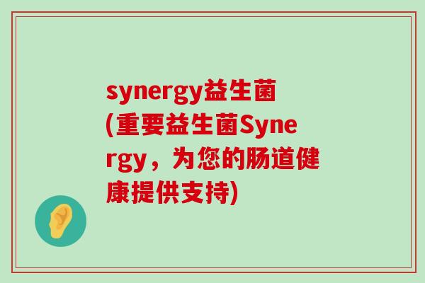 synergy益生菌(重要益生菌Synergy，为您的肠道健康提供支持)