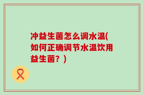 冲益生菌怎么调水温(如何正确调节水温饮用益生菌?) 冲益生菌怎么调水温(如何正确调节水温饮用益生菌?)