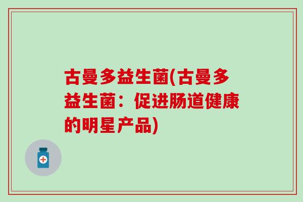 古曼多益生菌(古曼多益生菌：促进肠道健康的明星产品)