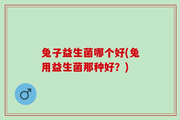 兔子益生菌哪个好(兔用益生菌那种好？)