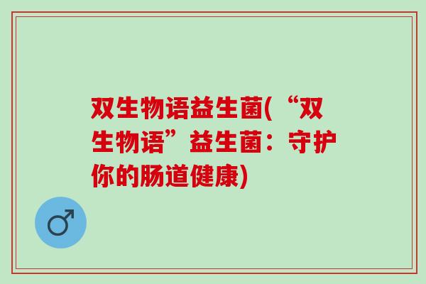 双生物语益生菌(“双生物语”益生菌：守护你的肠道健康)