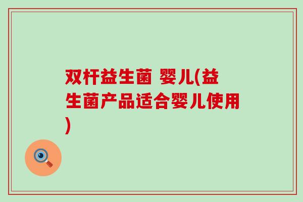 双杆益生菌 婴儿(益生菌产品适合婴儿使用)