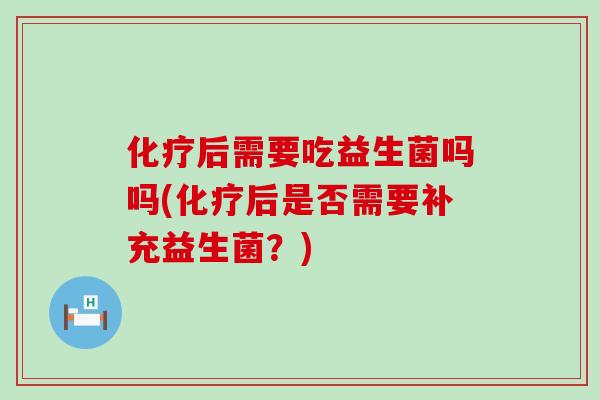 后需要吃益生菌吗吗(后是否需要补充益生菌?) 后需要吃益生菌吗吗(后是否需要补充益生菌?)