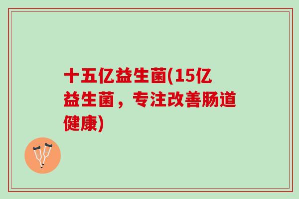 十五亿益生菌(15亿益生菌，专注改善肠道健康)