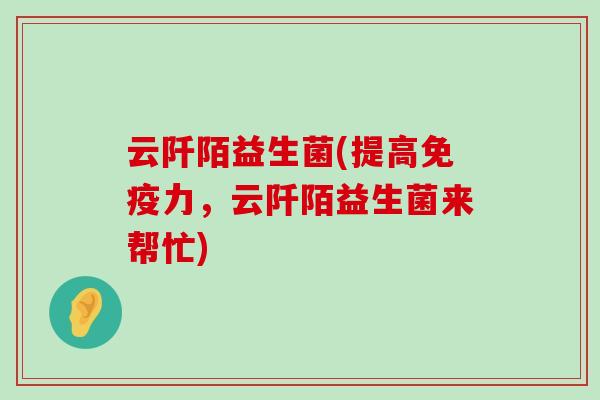 云阡陌益生菌(提高免疫力，云阡陌益生菌来帮忙)