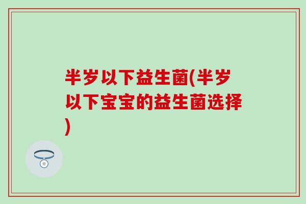 半岁以下益生菌(半岁以下宝宝的益生菌选择)