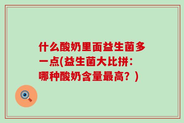 什么酸奶里面益生菌多一点(益生菌大比拼:哪种酸奶含量高?) 什么酸奶里面益生菌多一点(益生菌大比拼:哪种酸奶含量高?)