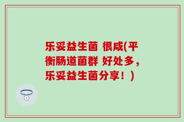 乐妥益生菌 很咸(平衡肠道菌群 好处多，乐妥益生菌分享！)