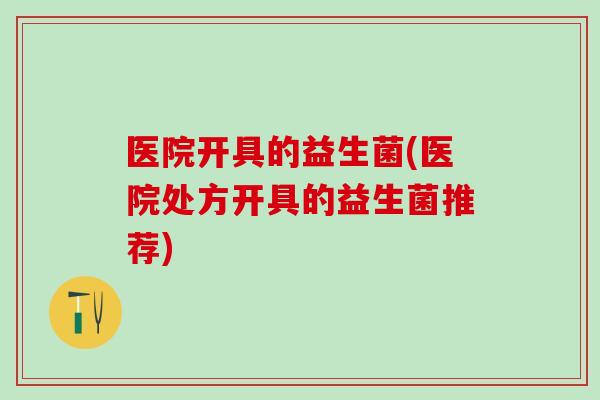 医院开具的益生菌(医院处方开具的益生菌推荐)