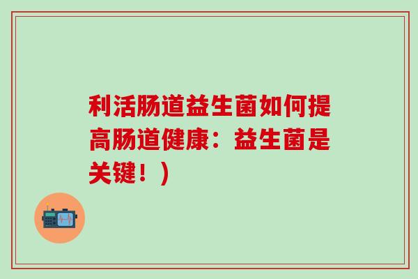利活肠道益生菌如何提高肠道健康：益生菌是关键！)
