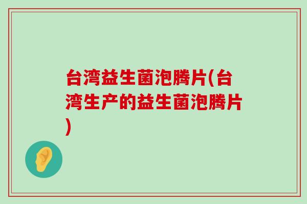 台湾益生菌泡腾片(台湾生产的益生菌泡腾片)