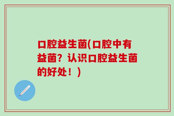 口腔益生菌(口腔中有益菌？认识口腔益生菌的好处！)