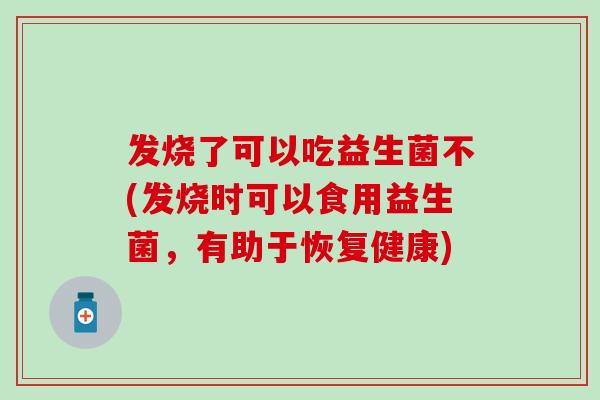 发烧了可以吃益生菌不(发烧时可以食用益生菌，有助于恢复健康)