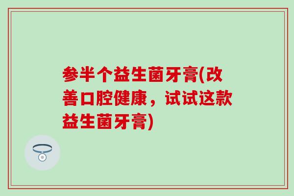 参半个益生菌牙膏(改善口腔健康,试试这款益生菌牙膏) 参半个益生菌牙膏(改善口腔健康,试试这款益生菌牙膏)