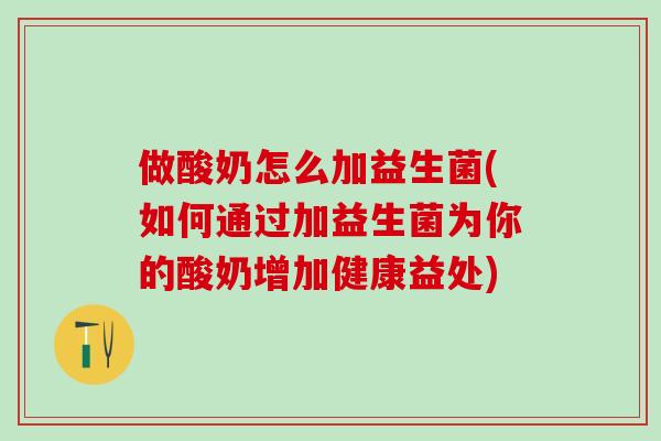 做酸奶怎么加益生菌(如何通过加益生菌为你的酸奶增加健康益处)