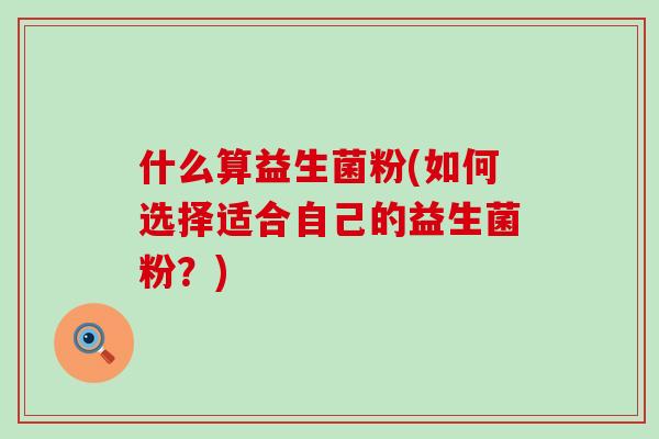 什么算益生菌粉(如何选择适合自己的益生菌粉?) 什么算益生菌粉(如何选择适合自己的益生菌粉?)