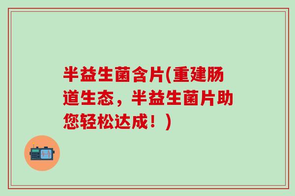 半益生菌含片(重建肠道生态，半益生菌片助您轻松达成！)