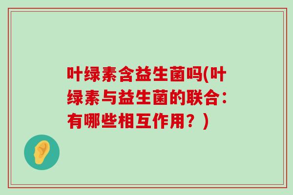 叶绿素含益生菌吗(叶绿素与益生菌的联合：有哪些相互作用？)