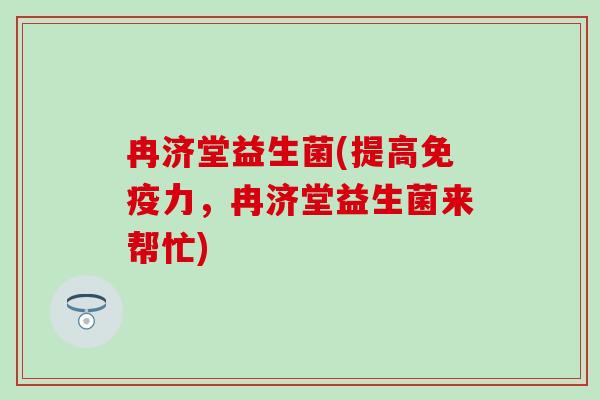 冉济堂益生菌(提高免疫力，冉济堂益生菌来帮忙)