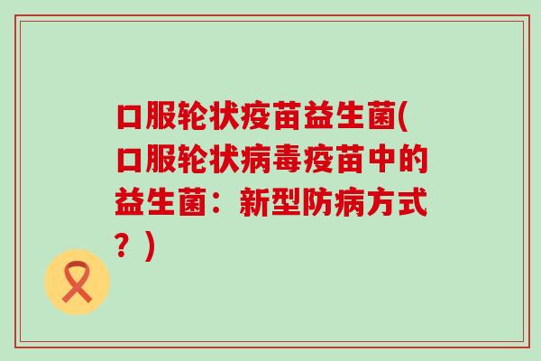 口服轮状疫苗益生菌(口服轮状病毒疫苗中的益生菌：新型防病方式？)