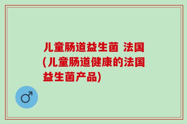 儿童肠道益生菌 法国(儿童肠道健康的法国益生菌产品)