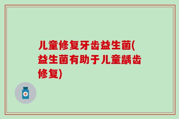 儿童修复牙齿益生菌(益生菌有助于儿童龋齿修复)