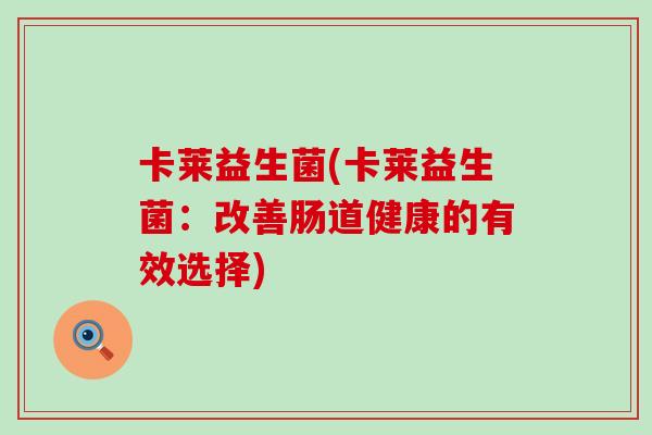 卡莱益生菌(卡莱益生菌:改善肠道健康的有效选择) 卡莱益生菌(卡莱益生菌:改善肠道健康的有效选择)