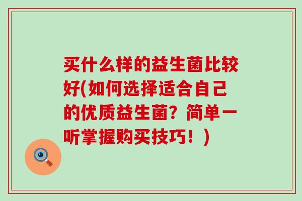 买什么样的益生菌比较好(如何选择适合自己的优质益生菌？简单一听掌握购买技巧！)