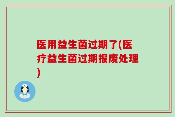 医用益生菌过期了(医疗益生菌过期报废处理) 医用益生菌过期了(医疗益生菌过期报废处理)