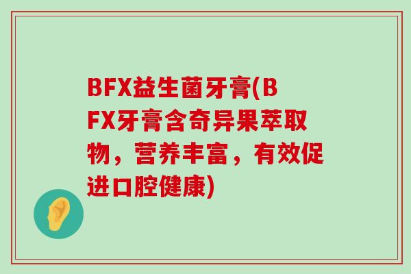 BFX益生菌牙膏(BFX牙膏含奇异果萃取物，营养丰富，有效促进口腔健康)