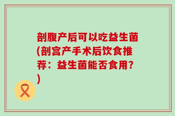 剖腹产后可以吃益生菌(剖宫产手术后饮食推荐：益生菌能否食用？)