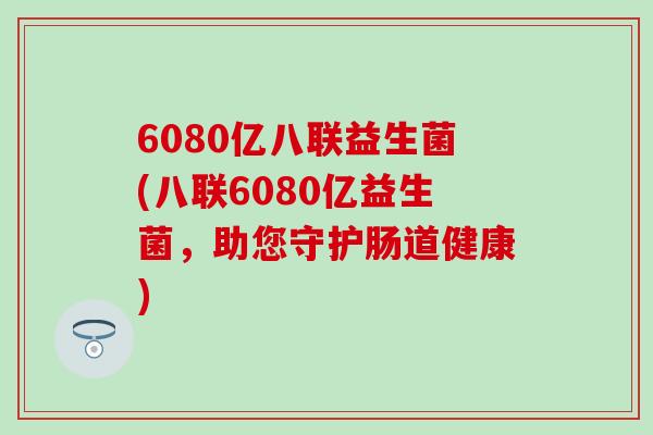 6080亿八联益生菌(八联6080亿益生菌，助您守护肠道健康)