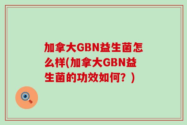 加拿大GBN益生菌怎么样(加拿大GBN益生菌的功效如何?) 加拿大GBN益生菌怎么样(加拿大GBN益生菌的功效如何?)