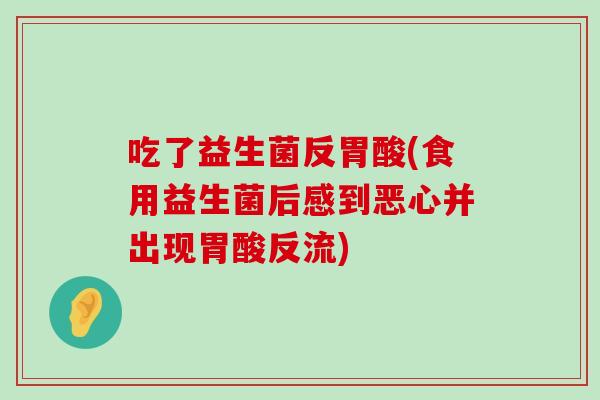 吃了益生菌反胃酸(食用益生菌后感到恶心并出现胃酸反流)
