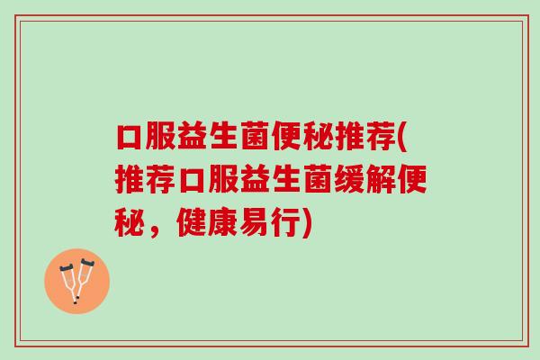 口服益生菌便秘推荐(推荐口服益生菌缓解便秘，健康易行)