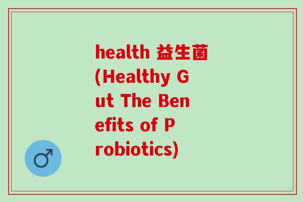 health 益生菌(Healthy Gut The Benefits of Probiotics)