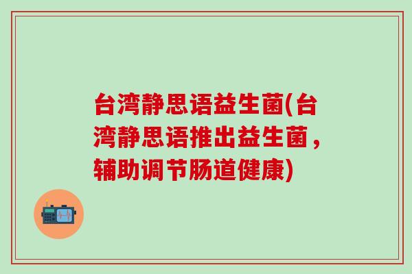 台湾静思语益生菌(台湾静思语推出益生菌，辅助调节肠道健康)