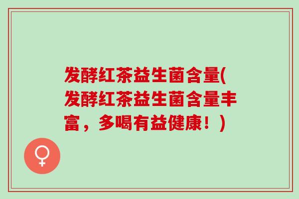 发酵红茶益生菌含量(发酵红茶益生菌含量丰富，多喝有益健康！)