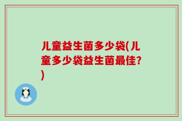 儿童益生菌多少袋(儿童多少袋益生菌最佳？)