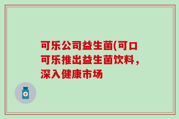 可乐公司益生菌(可口可乐推出益生菌饮料,深入健康市场 可乐公司益生菌(可口可乐推出益生菌饮料,深入健康市场