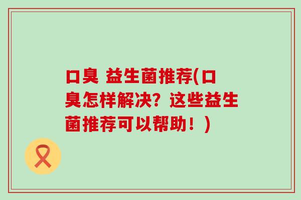  益生菌推荐(怎样解决？这些益生菌推荐可以帮助！)